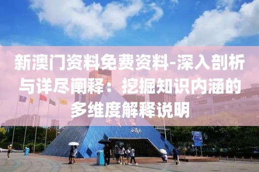 新澳門資料免費資料-深入剖析與詳盡闡釋：挖掘知識內(nèi)涵的多維度解釋說明