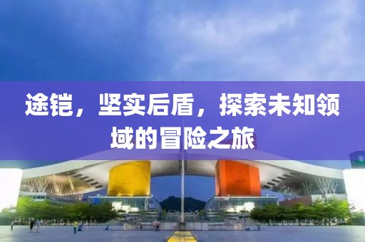 途鎧，堅實后盾，探索未知領域的冒險之旅