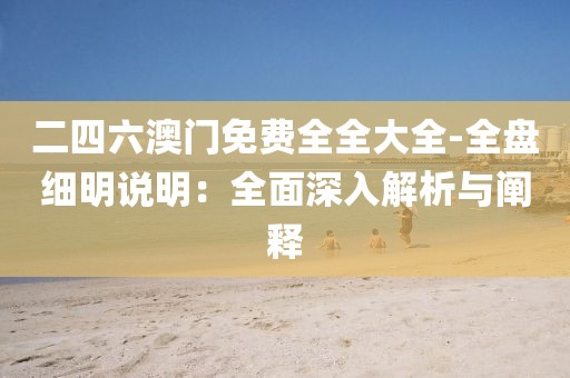 二四六澳門免費(fèi)全全大全-全盤細(xì)明說明：全面深入解析與闡釋