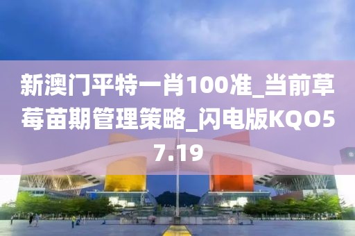 新澳門平特一肖100準_當前草莓苗期管理策略_閃電版KQO57.19