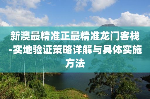 新澳最精準(zhǔn)正最精準(zhǔn)龍門(mén)客棧-實(shí)地驗(yàn)證策略詳解與具體實(shí)施方法