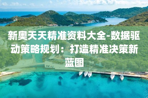 新奧天天精準(zhǔn)資料大全-數(shù)據(jù)驅(qū)動(dòng)策略規(guī)劃：打造精準(zhǔn)決策新藍(lán)圖