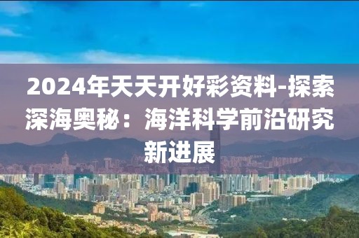 2024年天天開好彩資料-探索深海奧秘：海洋科學前沿研究新進展