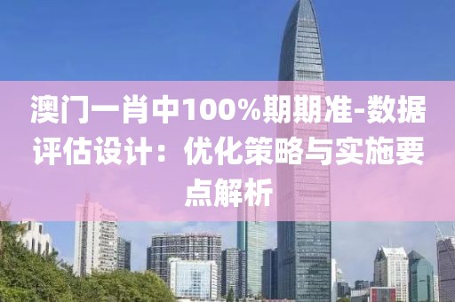 澳門一肖中100%期期準(zhǔn)-數(shù)據(jù)評(píng)估設(shè)計(jì)：優(yōu)化策略與實(shí)施要點(diǎn)解析
