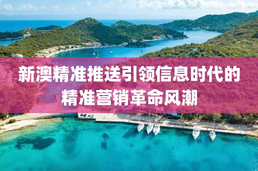 新澳精準(zhǔn)推送引領(lǐng)信息時(shí)代的精準(zhǔn)營(yíng)銷(xiāo)革命風(fēng)潮