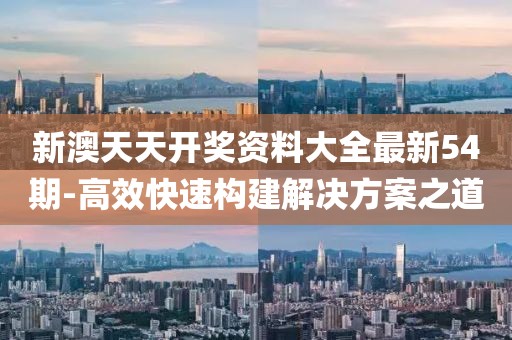 新澳天天開獎資料大全最新54期-高效快速構(gòu)建解決方案之道