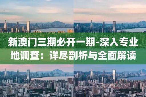 新澳門(mén)三期必開(kāi)一期-深入專(zhuān)業(yè)地調(diào)查：詳盡剖析與全面解讀