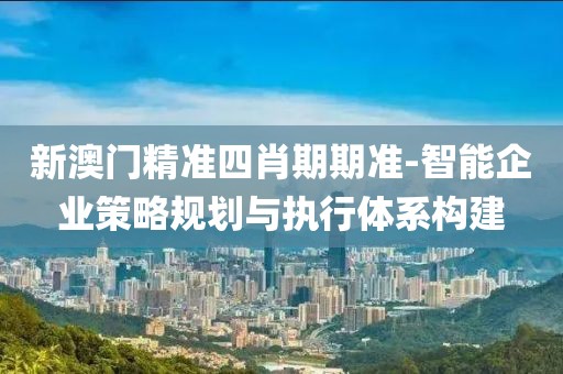 新澳門精準(zhǔn)四肖期期準(zhǔn)-智能企業(yè)策略規(guī)劃與執(zhí)行體系構(gòu)建