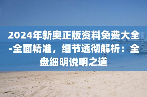 2024年新奧正版資料免費大全-全面精準，細節(jié)透徹解析：全盤細明說明之道
