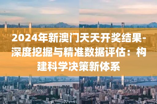 2024年新澳門天天開獎結(jié)果-深度挖掘與精準數(shù)據(jù)評估：構(gòu)建科學決策新體系