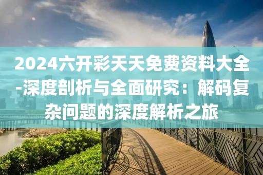 2024六開彩天天免費(fèi)資料大全-深度剖析與全面研究：解碼復(fù)雜問題的深度解析之旅