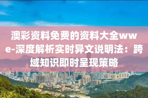 澳彩資料免費(fèi)的資料大全wwe-深度解析實(shí)時(shí)異文說(shuō)明法：跨域知識(shí)即時(shí)呈現(xiàn)策略