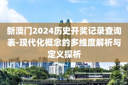 新澳門2024歷史開獎記錄查詢表-現(xiàn)代化概念的多維度解析與定義探析