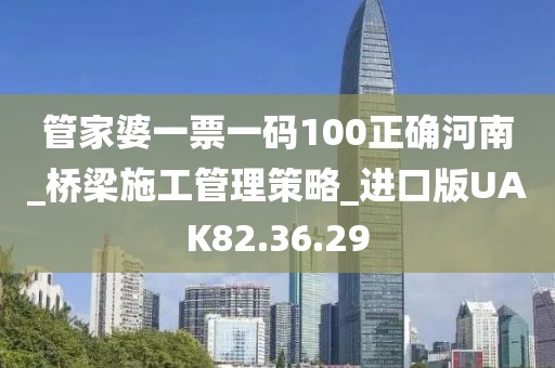 管家婆一票一碼100正確河南_橋梁施工管理策略_進口版UAK82.36.29