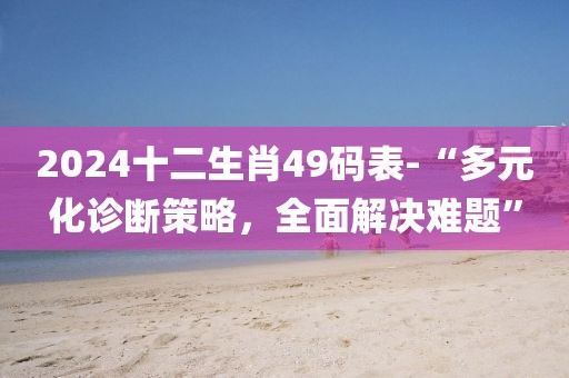 2024十二生肖49碼表-“多元化診斷策略，全面解決難題”