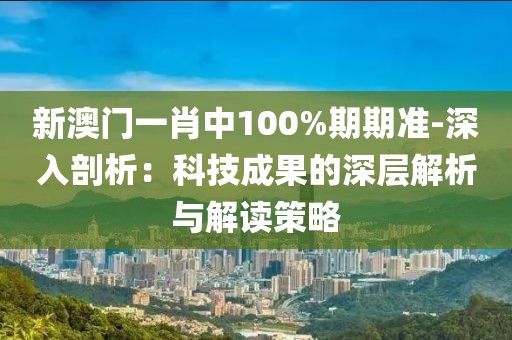 新澳門一肖中100%期期準-深入剖析：科技成果的深層解析與解讀策略