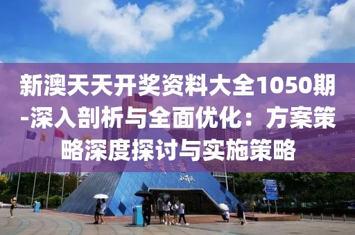 新澳天天開獎(jiǎng)資料大全1050期-深入剖析與全面優(yōu)化：方案策略深度探討與實(shí)施策略
