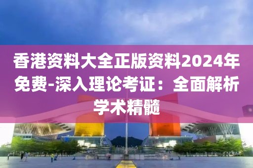 香港資料大全正版資料2024年免費(fèi)-深入理論考證：全面解析學(xué)術(shù)精髓
