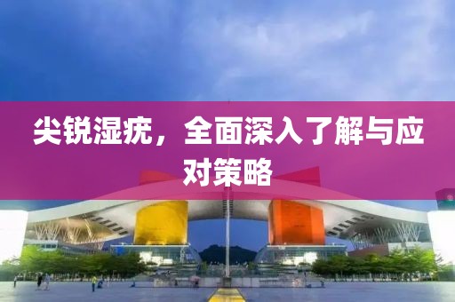 尖銳濕疣，全面深入了解與應(yīng)對(duì)策略