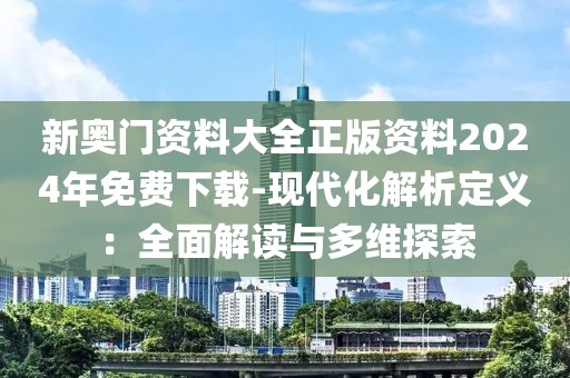 新奧門(mén)資料大全正版資料2024年免費(fèi)下載-現(xiàn)代化解析定義：全面解讀與多維探索
