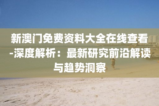 新澳門免費資料大全在線查看-深度解析：最新研究前沿解讀與趨勢洞察