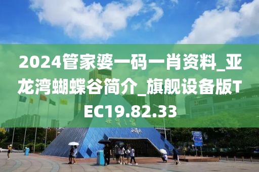 2024管家婆一碼一肖資料_亞龍灣蝴蝶谷簡(jiǎn)介_旗艦設(shè)備版TEC19.82.33