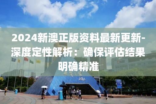 2024新澳正版資料最新更新-深度定性解析：確保評估結果明確精準
