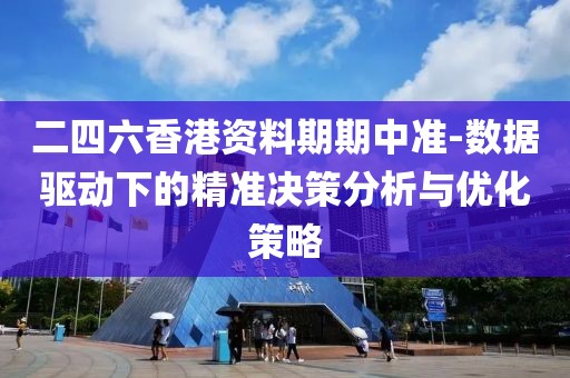 二四六香港資料期期中準-數(shù)據(jù)驅(qū)動下的精準決策分析與優(yōu)化策略