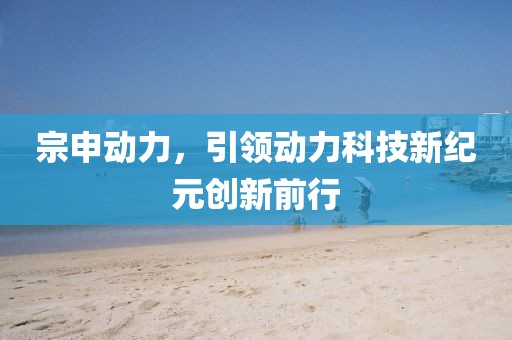 宗申動力，引領動力科技新紀元創(chuàng)新前行