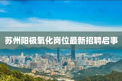 蘇州陽(yáng)極氧化崗位最新招聘啟事