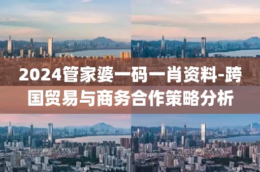 2024管家婆一碼一肖資料-跨國貿(mào)易與商務(wù)合作策略分析