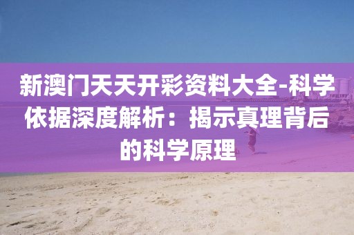 新澳門天天開彩資料大全-科學依據(jù)深度解析：揭示真理背后的科學原理