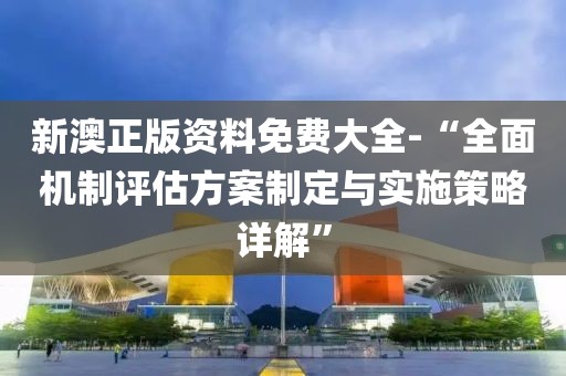 新澳正版資料免費大全-“全面機(jī)制評估方案制定與實施策略詳解”