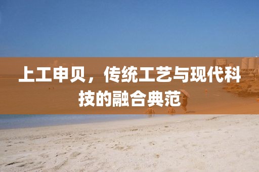 上工申貝，傳統(tǒng)工藝與現(xiàn)代科技的融合典范