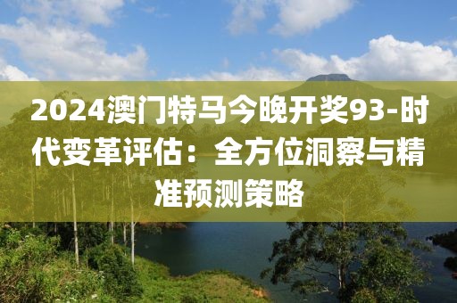 2024澳門特馬今晚開獎(jiǎng)93-時(shí)代變革評(píng)估：全方位洞察與精準(zhǔn)預(yù)測(cè)策略