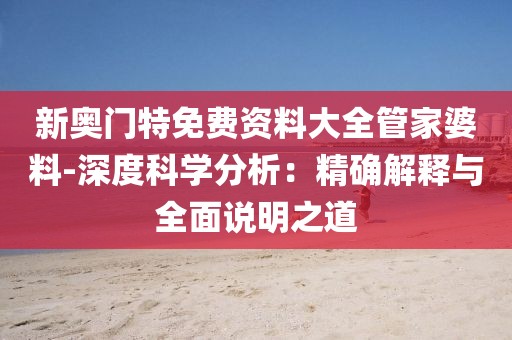 新奧門(mén)特免費(fèi)資料大全管家婆料-深度科學(xué)分析：精確解釋與全面說(shuō)明之道