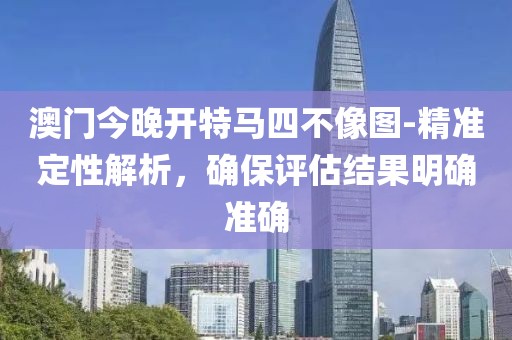 澳門今晚開特馬四不像圖-精準(zhǔn)定性解析，確保評估結(jié)果明確準(zhǔn)確