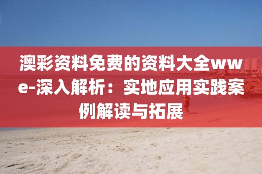 澳彩資料免費(fèi)的資料大全wwe-深入解析：實地應(yīng)用實踐案例解讀與拓展