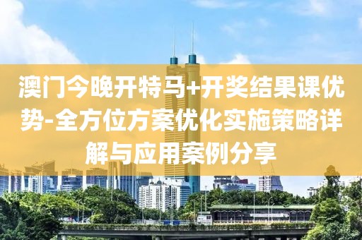 澳門今晚開特馬+開獎結(jié)果課優(yōu)勢-全方位方案優(yōu)化實施策略詳解與應(yīng)用案例分享