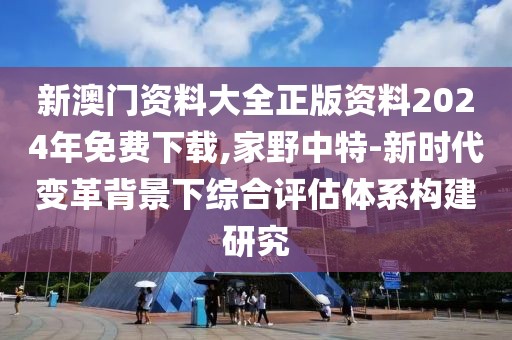 新澳門(mén)資料大全正版資料2024年免費(fèi)下載,家野中特-新時(shí)代變革背景下綜合評(píng)估體系構(gòu)建研究
