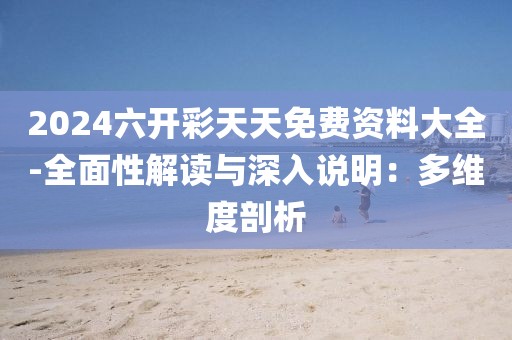 2024六開(kāi)彩天天免費(fèi)資料大全-全面性解讀與深入說(shuō)明：多維度剖析