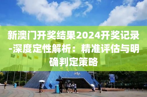 新澳門開獎結(jié)果2024開獎記錄-深度定性解析：精準(zhǔn)評估與明確判定策略
