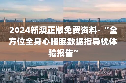 2024新澳正版免費資料-“全方位全身心睡眠數(shù)據(jù)指導枕體驗報告”
