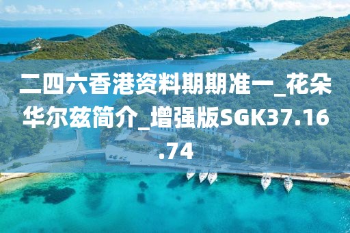 二四六香港資料期期準(zhǔn)一_花朵華爾茲簡介_增強版SGK37.16.74