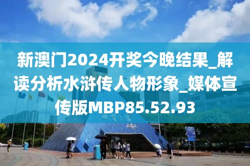 新澳門2024開獎今晚結(jié)果_解讀分析水滸傳人物形象_媒體宣傳版MBP85.52.93