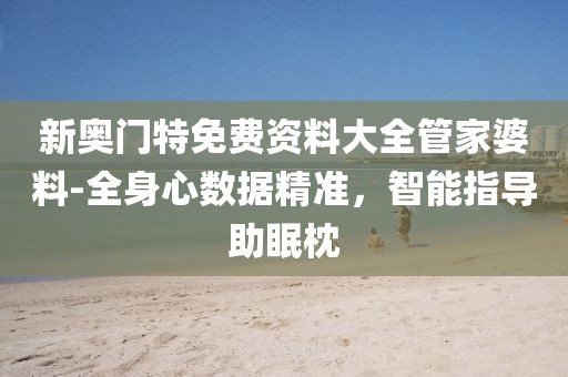 新奧門(mén)特免費(fèi)資料大全管家婆料-全身心數(shù)據(jù)精準(zhǔn)，智能指導(dǎo)助眠枕