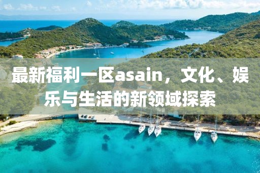 最新福利一區(qū)asain，文化、娛樂(lè)與生活的新領(lǐng)域探索
