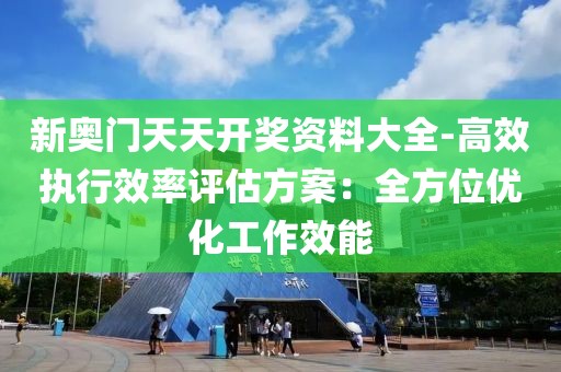 新奧門天天開獎資料大全-高效執(zhí)行效率評估方案：全方位優(yōu)化工作效能