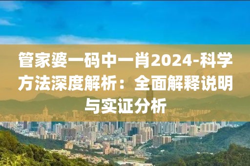 管家婆一碼中一肖2024-科學(xué)方法深度解析：全面解釋說(shuō)明與實(shí)證分析