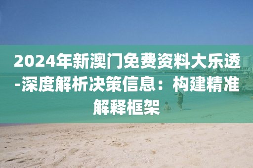 2024年新澳門免費資料大樂透-深度解析決策信息：構(gòu)建精準(zhǔn)解釋框架